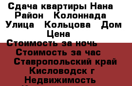 Сдача квартиры Нана › Район ­ Колоннада › Улица ­ Кольцова › Дом ­ 18 › Цена ­ 1 000 › Стоимость за ночь ­ 1 000 › Стоимость за час ­ 500 - Ставропольский край, Кисловодск г. Недвижимость » Квартиры аренда посуточно   . Ставропольский край